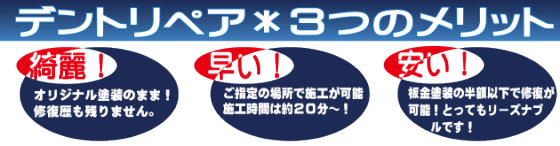 デントリペア3つのメリット 綺麗!オリジナル塗装のまま!修復歴も残りません。 早い!ご指定の場所で施工が可能。施工時間は約20分~! 安い!板金塗装の半額以下で修復が可能!とてもリーズナブル。